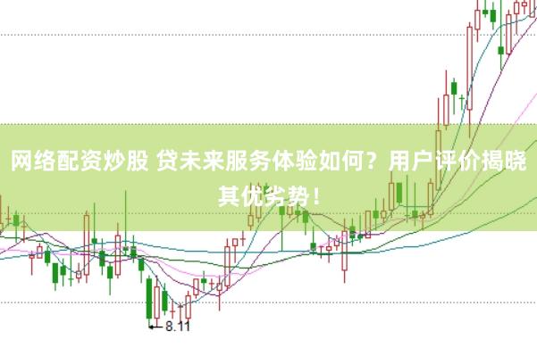 网络配资炒股 贷未来服务体验如何？用户评价揭晓其优劣势！