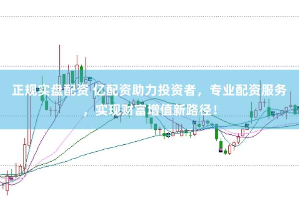 正规实盘配资 亿配资助力投资者，专业配资服务，实现财富增值新路径！