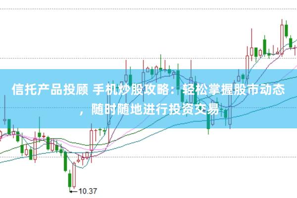 信托产品投顾 手机炒股攻略：轻松掌握股市动态，随时随地进行投资交易