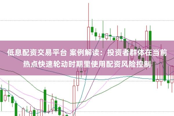 低息配资交易平台 案例解读：投资者群体在当前热点快速轮动时期里使用配资风险控制