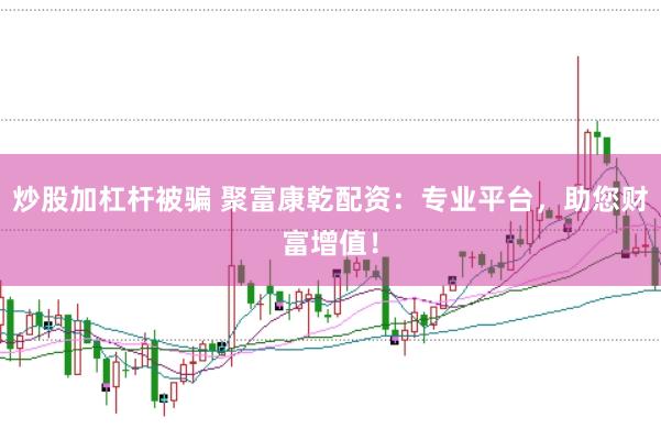 炒股加杠杆被骗 聚富康乾配资：专业平台，助您财富增值！