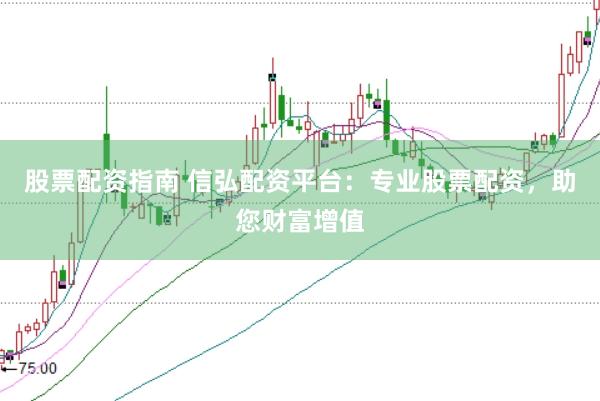 股票配资指南 信弘配资平台：专业股票配资，助您财富增值