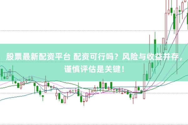 股票最新配资平台 配资可行吗？风险与收益并存，谨慎评估是关键！