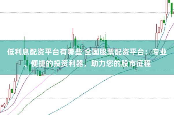 低利息配资平台有哪些 全国股票配资平台：专业、便捷的投资利器，助力您的股市征程