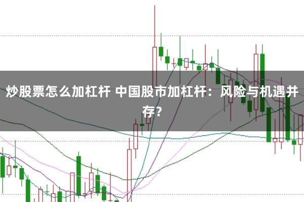 炒股票怎么加杠杆 中国股市加杠杆：风险与机遇并存？