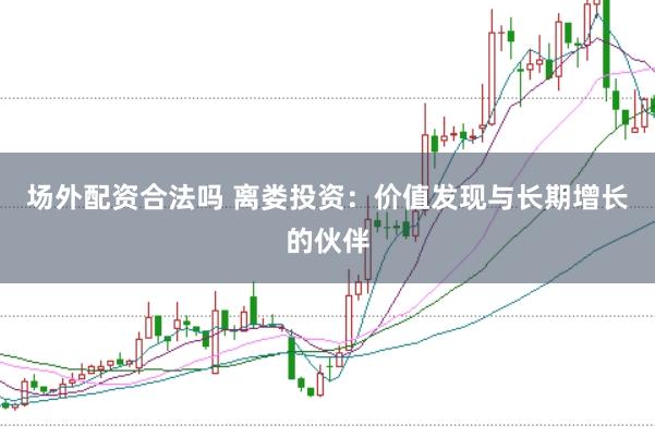 场外配资合法吗 离娄投资：价值发现与长期增长的伙伴