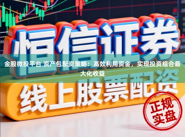金股微投平台 资产包配资策略：高效利用资金，实现投资组合最大化收益