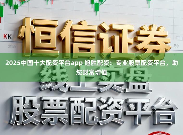 2025中国十大配资平台app 旭胜配资：专业股票配资平台，助您财富增值