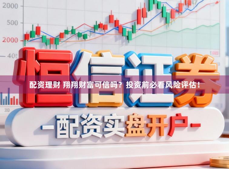 配资理财 翔翔财富可信吗？投资前必看风险评估！