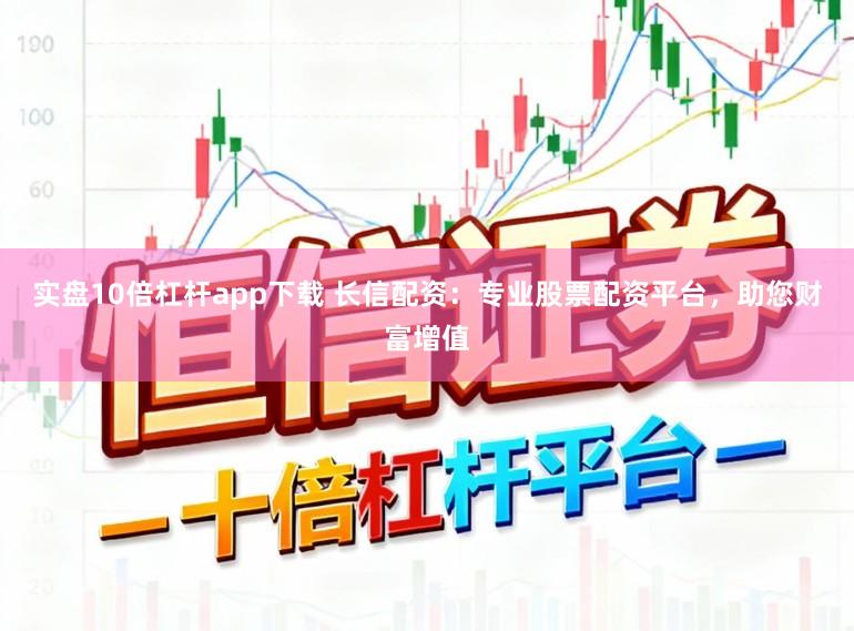 实盘10倍杠杆app下载 长信配资：专业股票配资平台，助您财富增值