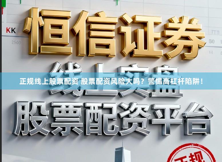 正规线上股票配资 股票配资风险大吗？警惕高杠杆陷阱！