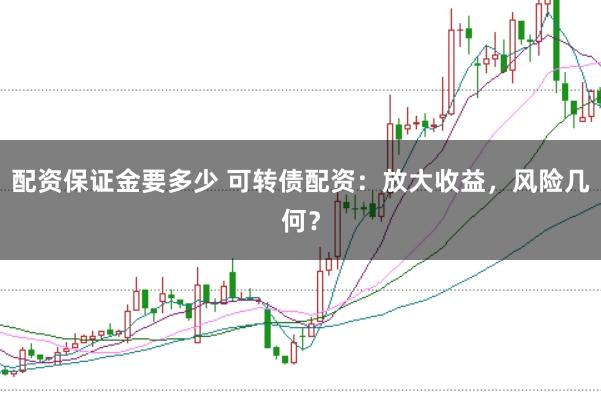 配资保证金要多少 可转债配资：放大收益，风险几何？