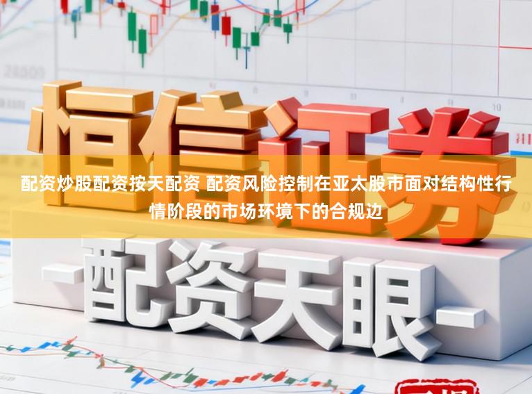 配资炒股配资按天配资 配资风险控制在亚太股市面对结构性行情阶段的市场环境下的合规边