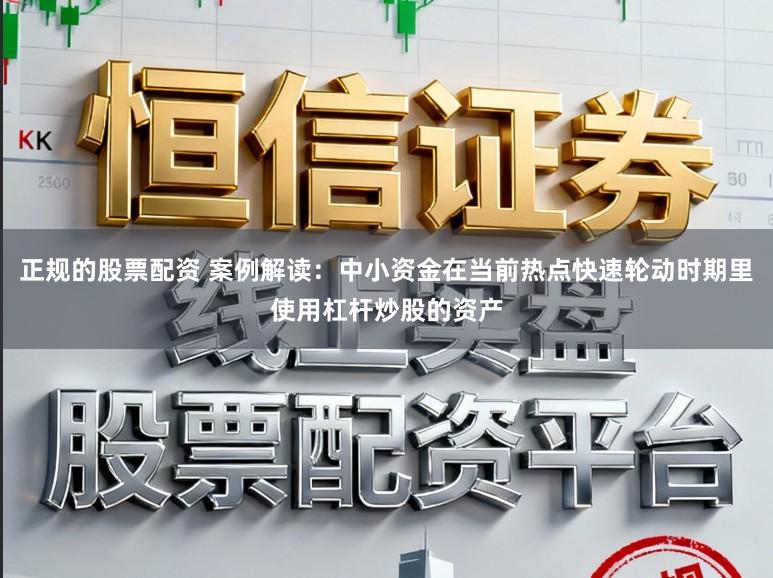 正规的股票配资 案例解读：中小资金在当前热点快速轮动时期里使用杠杆炒股的资产