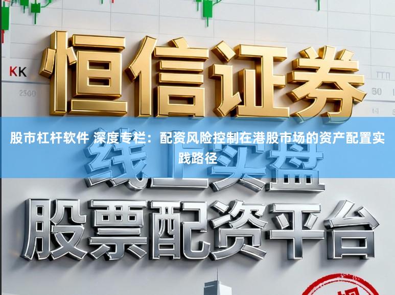 股市杠杆软件 深度专栏：配资风险控制在港股市场的资产配置实践路径