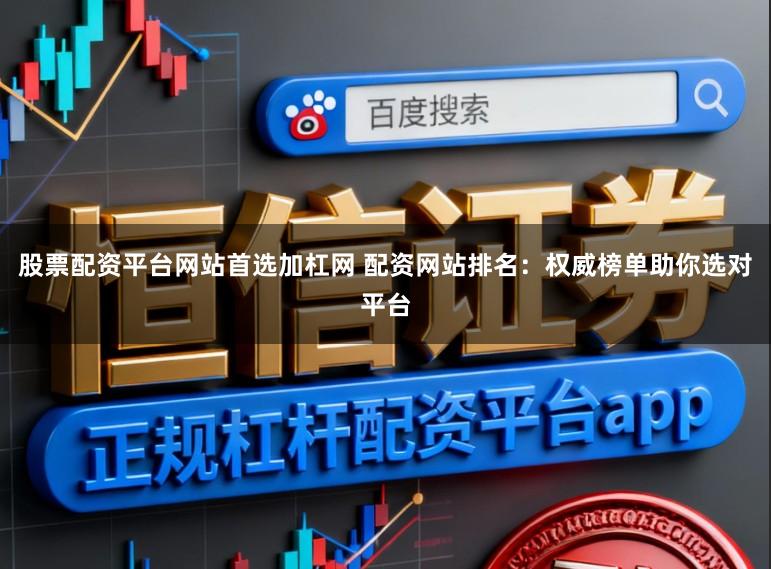 股票配资平台网站首选加杠网 配资网站排名：权威榜单助你选对平台