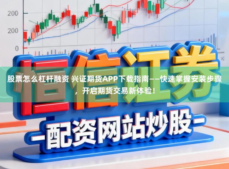 股票怎么杠杆融资 兴证期货APP下载指南——快速掌握安装步骤，开启期货交易新体验！