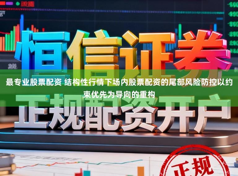 最专业股票配资 结构性行情下场内股票配资的尾部风险防控以约束优先为导向的重构