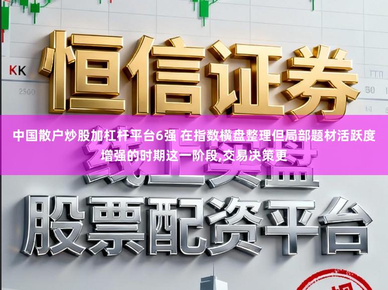 中国散户炒股加杠杆平台6强 在指数横盘整理但局部题材活跃度增强的时期这一阶段,交易决策更