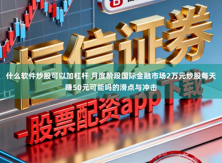 什么软件炒股可以加杠杆 月度阶段国际金融市场2万元炒股每天赚50元可能吗的滑点与冲击