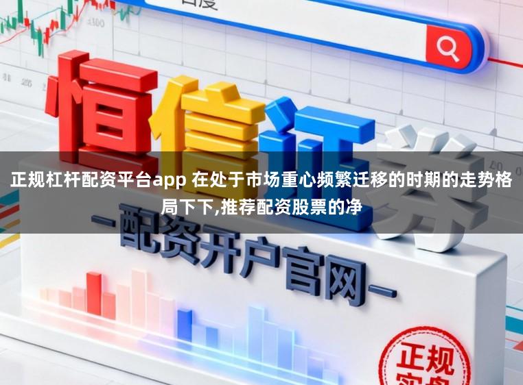 正规杠杆配资平台app 在处于市场重心频繁迁移的时期的走势格局下下,推荐配资股票的净