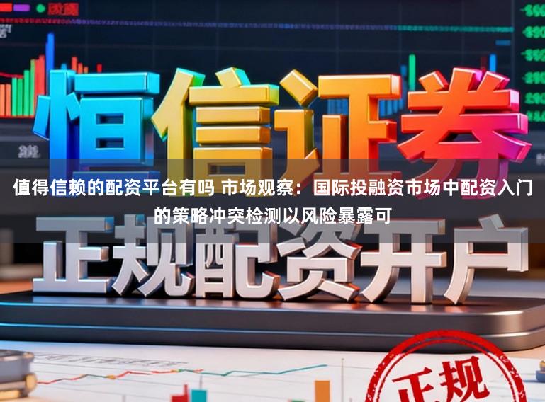值得信赖的配资平台有吗 市场观察：国际投融资市场中配资入门的策略冲突检测以风险暴露可
