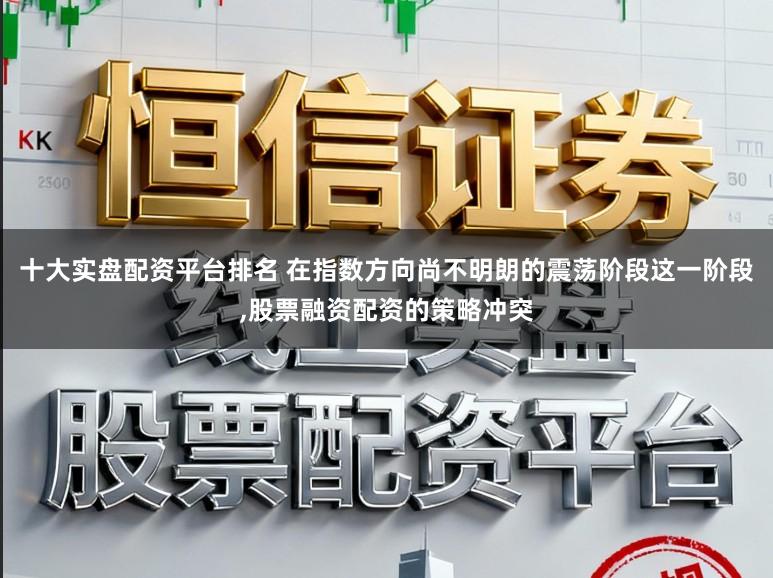 十大实盘配资平台排名 在指数方向尚不明朗的震荡阶段这一阶段,股票融资配资的策略冲突