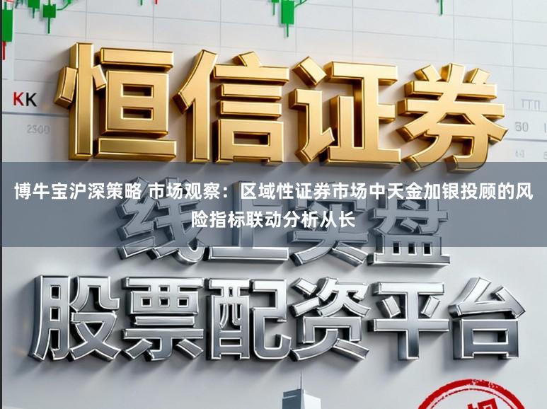博牛宝沪深策略 市场观察：区域性证券市场中天金加银投顾的风险指标联动分析从长