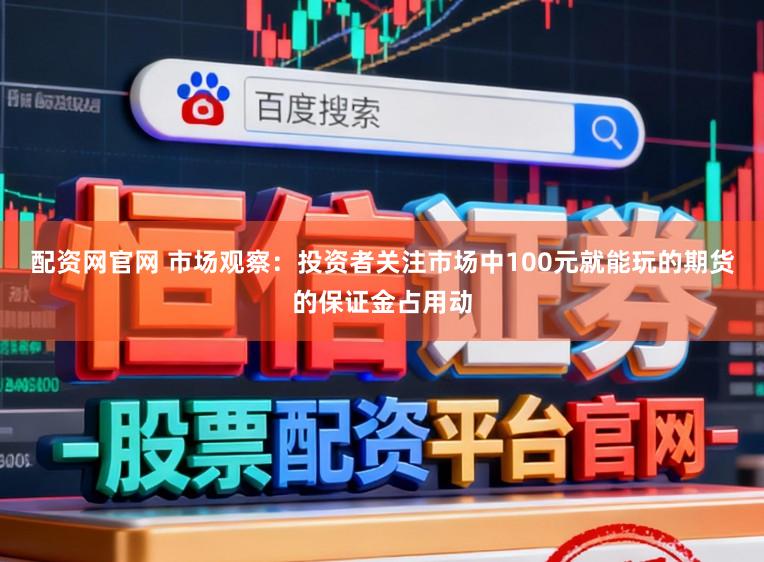 配资网官网 市场观察：投资者关注市场中100元就能玩的期货的保证金占用动