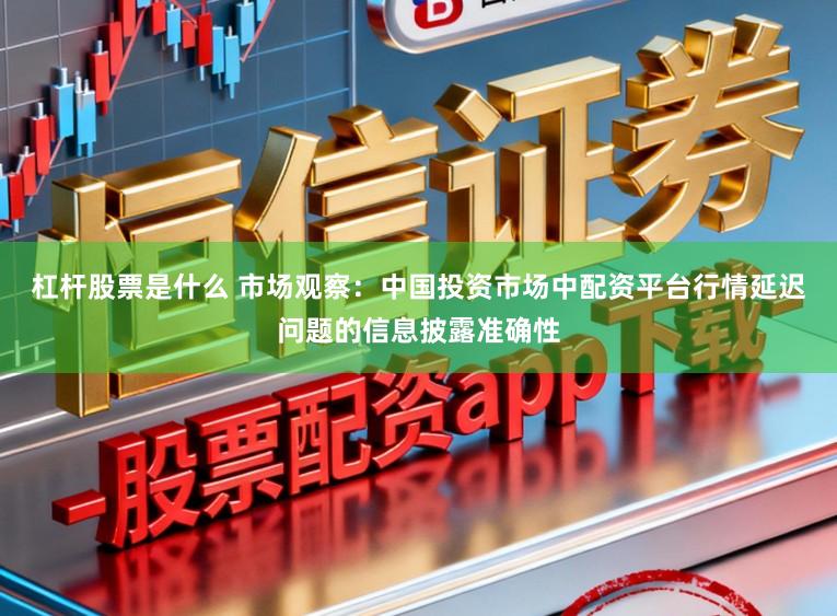 杠杆股票是什么 市场观察：中国投资市场中配资平台行情延迟问题的信息披露准确性