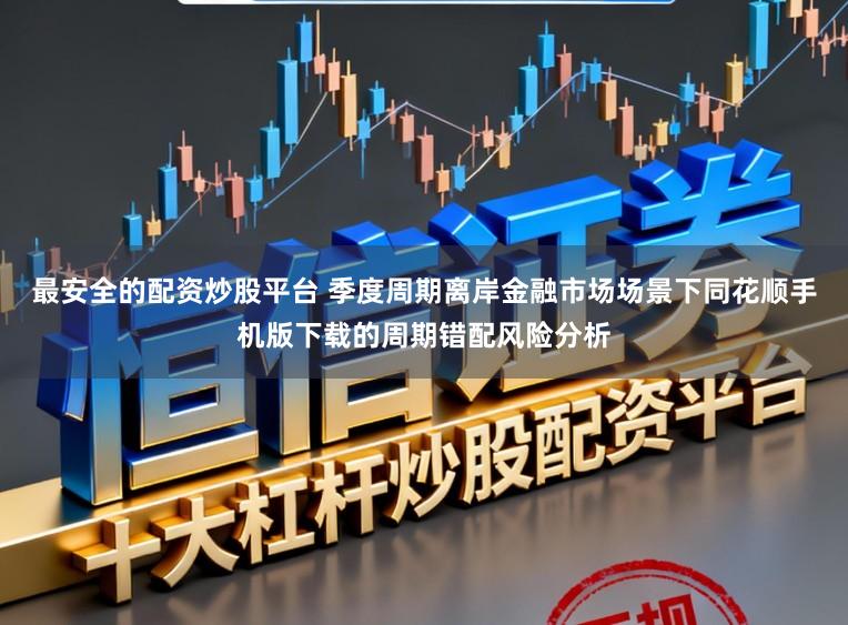 最安全的配资炒股平台 季度周期离岸金融市场场景下同花顺手机版下载的周期错配风险分析