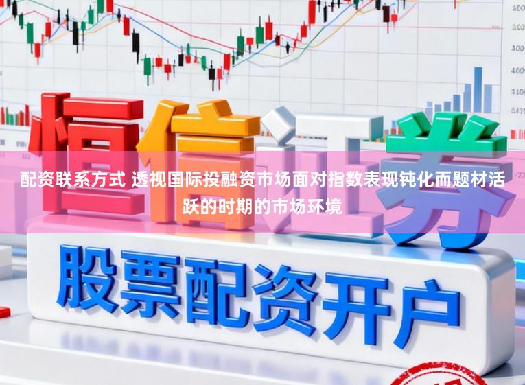 配资联系方式 透视国际投融资市场面对指数表现钝化而题材活跃的时期的市场环境