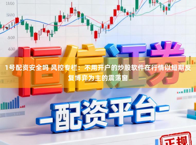 1号配资安全吗 风控专栏：不用开户的炒股软件在行情以短期反复博弈为主的震荡窗
