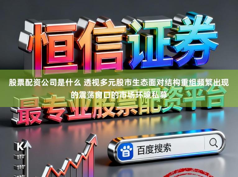 股票配资公司是什么 透视多元股市生态面对结构重组频繁出现的震荡窗口的市场环境私募