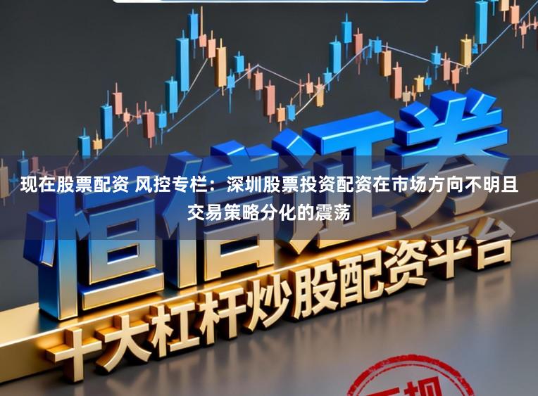 现在股票配资 风控专栏：深圳股票投资配资在市场方向不明且交易策略分化的震荡