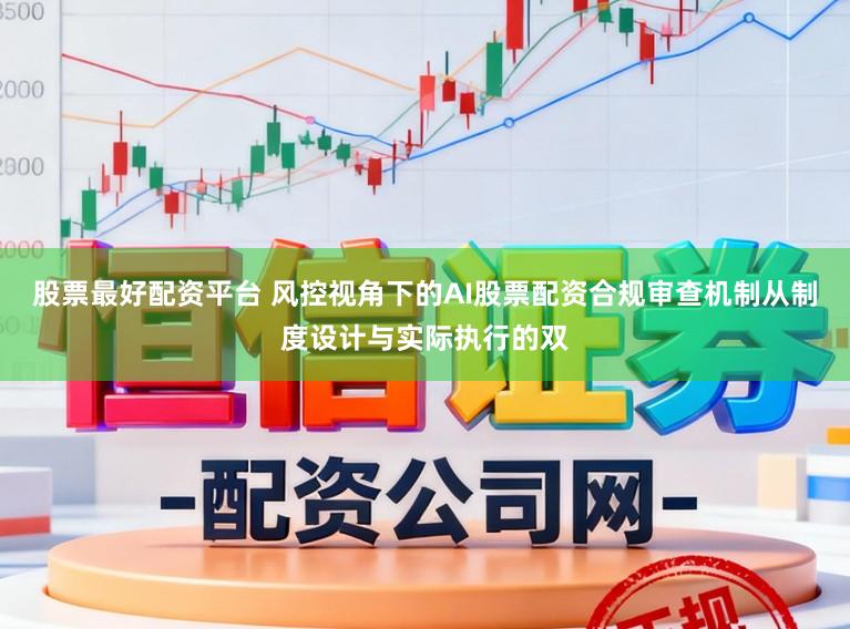 股票最好配资平台 风控视角下的AI股票配资合规审查机制从制度设计与实际执行的双