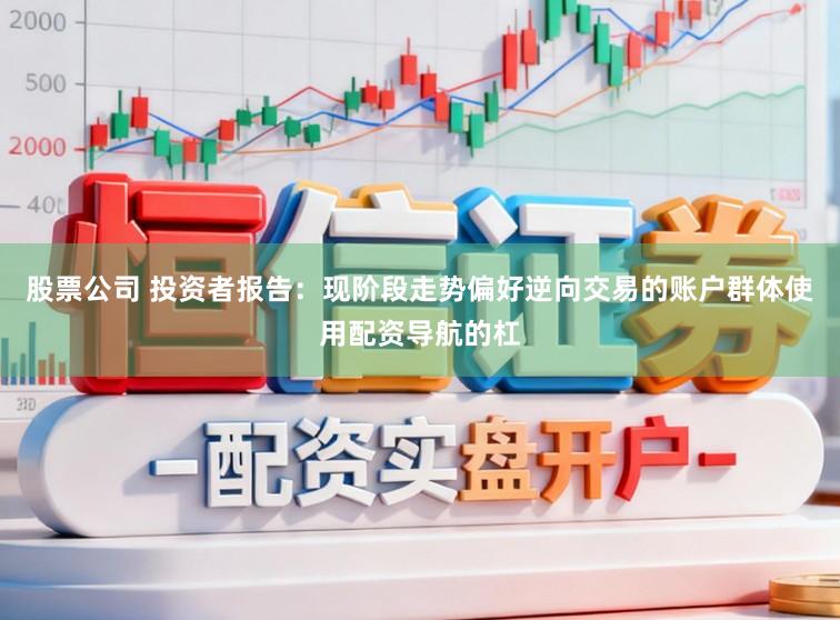股票公司 投资者报告：现阶段走势偏好逆向交易的账户群体使用配资导航的杠