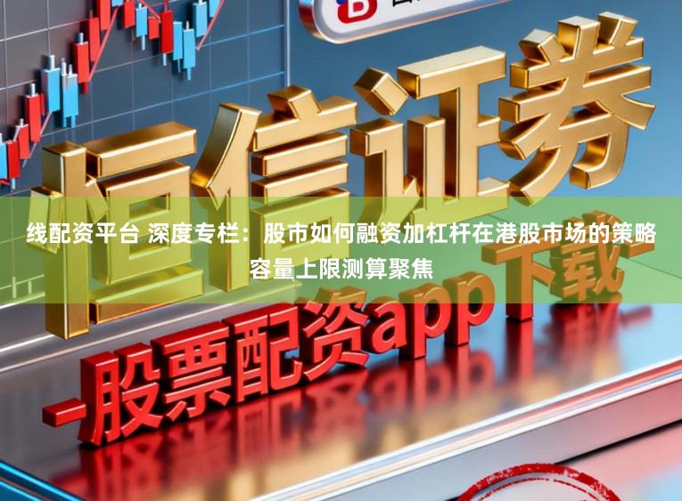 线配资平台 深度专栏：股市如何融资加杠杆在港股市场的策略容量上限测算聚焦