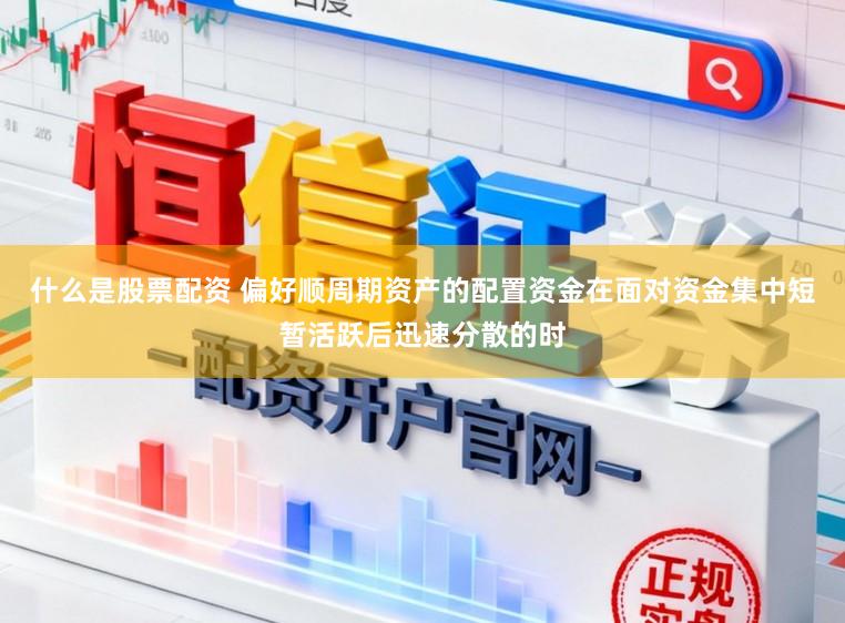 什么是股票配资 偏好顺周期资产的配置资金在面对资金集中短暂活跃后迅速分散的时