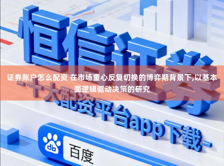 证券账户怎么配资 在市场重心反复切换的博弈期背景下,以基本面逻辑驱动决策的研究