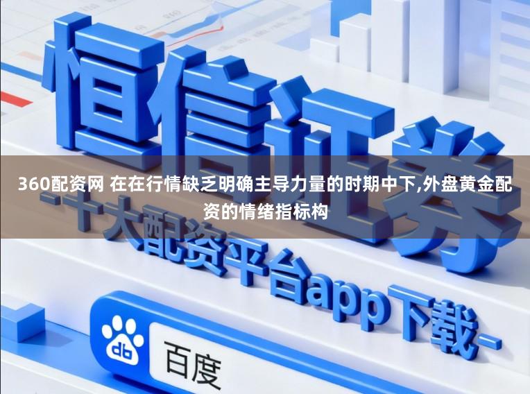 360配资网 在在行情缺乏明确主导力量的时期中下,外盘黄金配资的情绪指标构