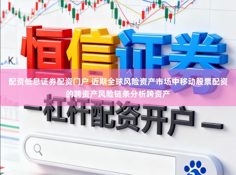 配资低息证券配资门户 近期全球风险资产市场中移动股票配资的跨资产风险链条分析跨资产