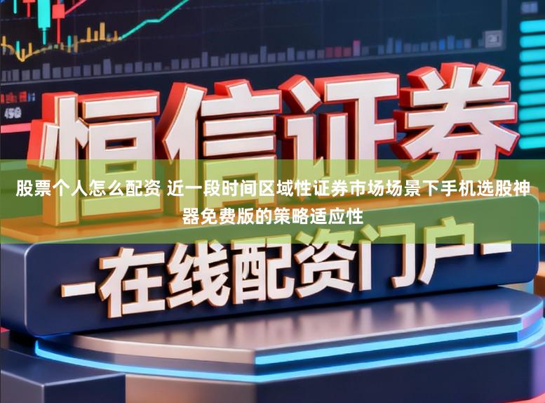 股票个人怎么配资 近一段时间区域性证券市场场景下手机选股神器免费版的策略适应性