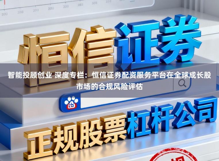 智能投顾创业 深度专栏：恒信证券配资服务平台在全球成长股市场的合规风险评估