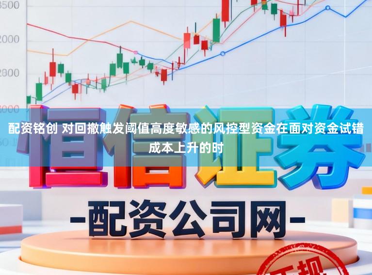 配资铭创 对回撤触发阈值高度敏感的风控型资金在面对资金试错成本上升的时