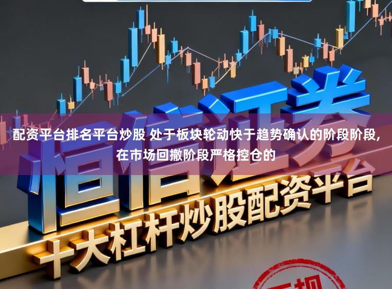 配资平台排名平台炒股 处于板块轮动快于趋势确认的阶段阶段,在市场回撤阶段严格控仓的