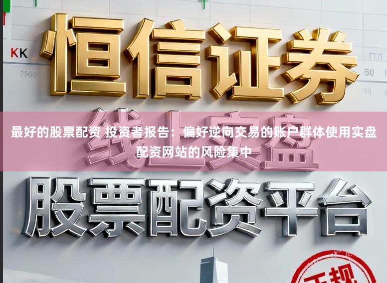 最好的股票配资 投资者报告：偏好逆向交易的账户群体使用实盘配资网站的风险集中