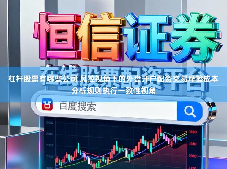 杠杆股票有哪些公司 风控视角下的外盘开户配资交易摩擦成本分析规则执行一致性视角