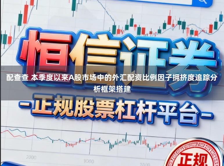 配查查 本季度以来A股市场中的外汇配资比例因子拥挤度追踪分析框架搭建