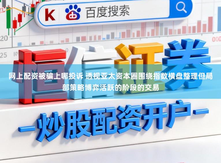 网上配资被骗上哪投诉 透视亚太资本圈围绕指数横盘整理但局部策略博弈活跃的阶段的交易